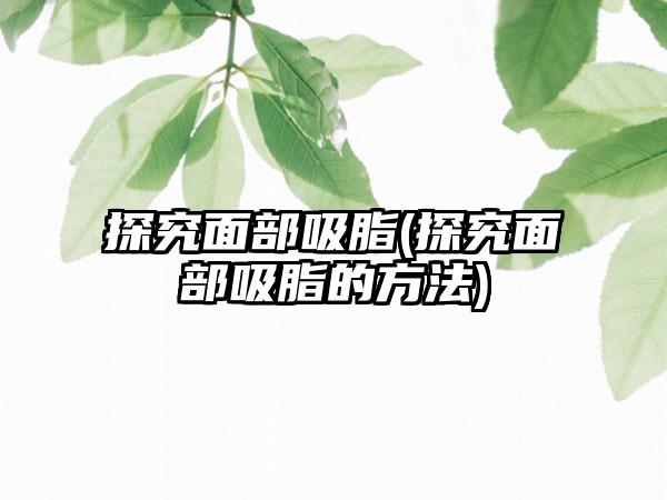 探究面部吸脂(探究面部吸脂的方法)