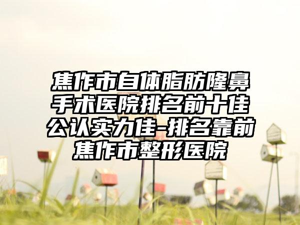 焦作市自体脂肪隆鼻手术医院排名前十佳公认实力佳-排名靠前焦作市整形医院