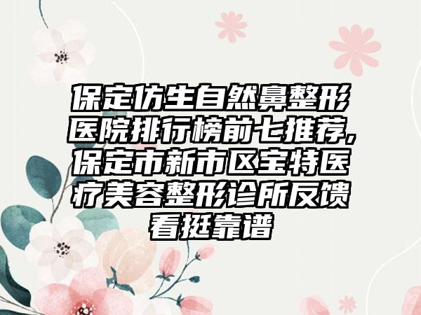 保定仿生自然鼻整形医院排行榜前七推荐,保定市新市区宝特医疗美容整形诊所反馈看挺靠谱