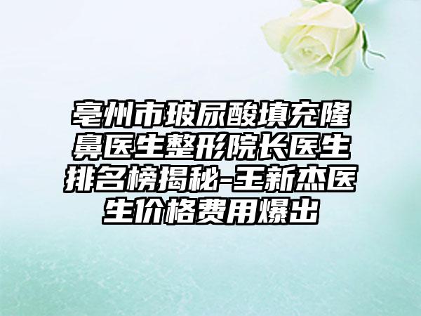 亳州市玻尿酸填充隆鼻医生整形院长医生排名榜揭秘-王新杰医生价格费用爆出