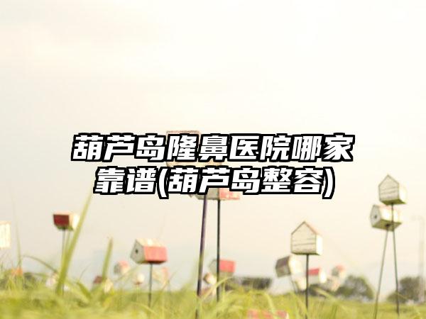 葫芦岛隆鼻医院哪家靠谱(葫芦岛整容)