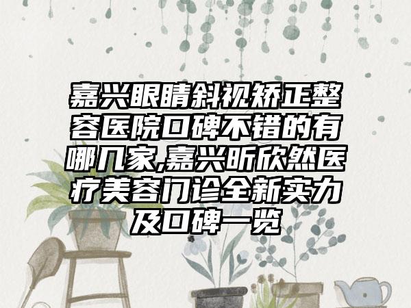 嘉兴眼睛斜视矫正整容医院口碑不错的有哪几家,嘉兴昕欣然医疗美容门诊全新实力及口碑一览