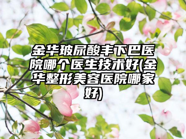 金华玻尿酸丰下巴医院哪个医生技术好(金华整形美容医院哪家好)