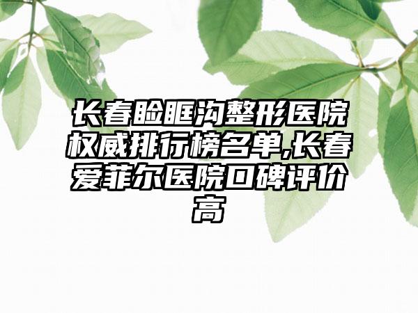 长春睑眶沟整形医院权威排行榜名单,长春爱菲尔医院口碑评价高