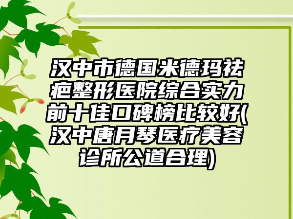 汉中市德国米德玛祛疤整形医院综合实力前十佳口碑榜比较好(汉中唐月琴医疗美容诊所公道合理)