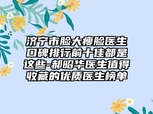 济宁市脸大瘦脸医生口碑排行前十佳都是这些-郝昭华医生值得收藏的优质医生榜单