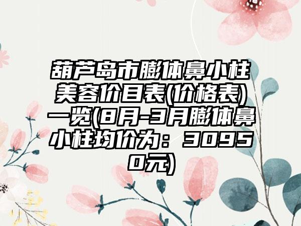 葫芦岛市膨体鼻小柱美容价目表(价格表)一览(8月-3月膨体鼻小柱均价为：30950元)