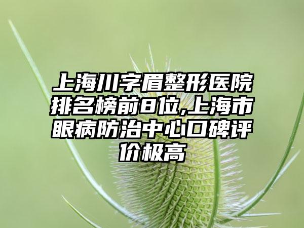 上海川字眉整形医院排名榜前8位,上海市眼病防治中心口碑评价极高