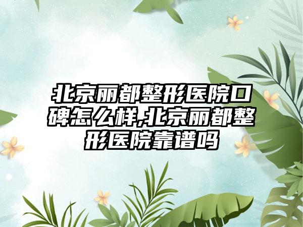 北京丽都整形医院口碑怎么样,北京丽都整形医院靠谱吗