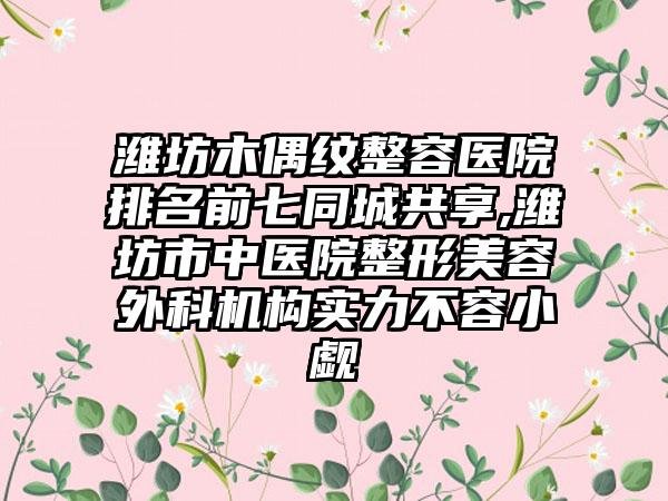 潍坊木偶纹整容医院排名前七同城共享,潍坊市中医院整形美容外科机构实力不容小觑