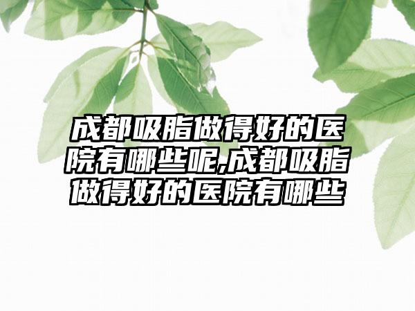 成都吸脂做得好的医院有哪些呢,成都吸脂做得好的医院有哪些