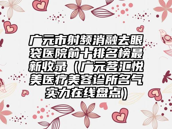 广元市射频消融去眼袋医院前十排名榜非常新收录（广元茗汇悦美医疗美容诊所名气实力在线盘点）