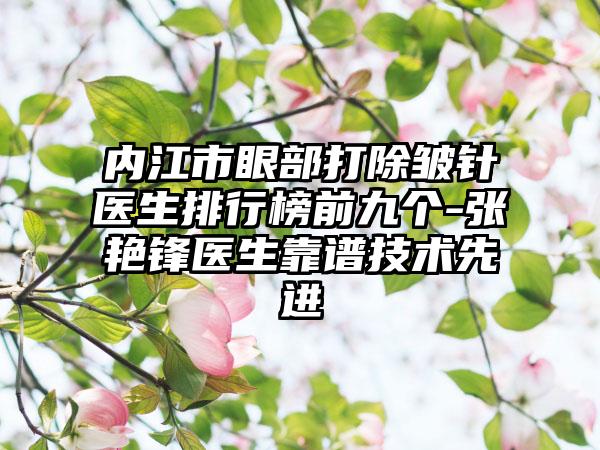 内江市眼部打除皱针医生排行榜前九个-张艳锋医生靠谱技术较好