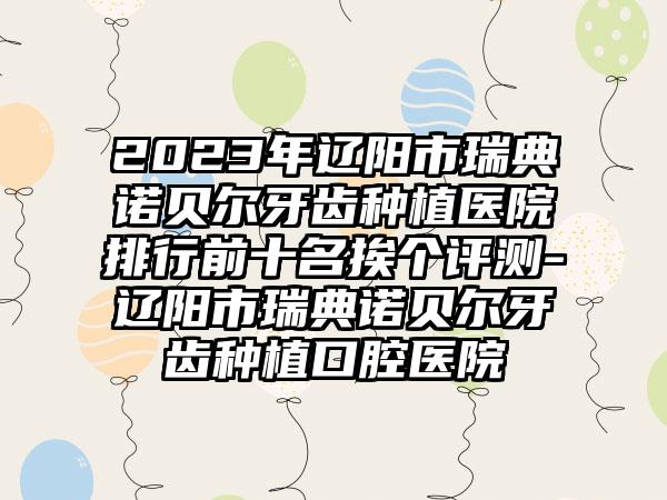 2023年辽阳市瑞典诺贝尔牙齿种植医院排行前十名挨个评测-辽阳市瑞典诺贝尔牙齿种植口腔医院