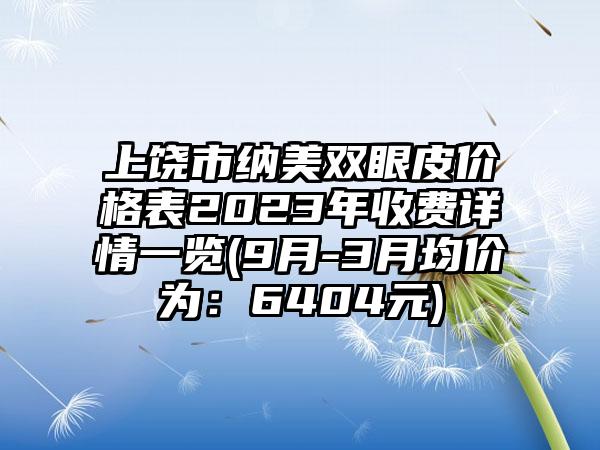 上饶市纳美双眼皮价格表2023年收费详情一览(9月-3月均价为：6404元)