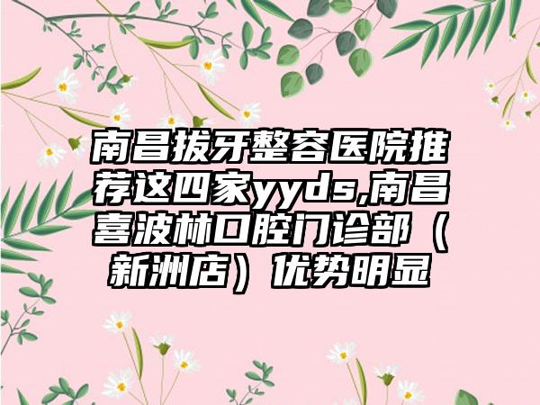 南昌拔牙整容医院推荐这四家yyds,南昌喜波林口腔门诊部（新洲店）优势明显