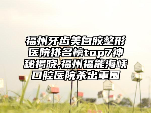 福州牙齿美白胶整形医院排名榜top7神秘揭晓,福州福能海峡口腔医院杀出重围