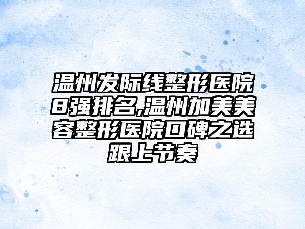 温州发际线整形医院8强排名,温州加美美容整形医院口碑之选跟上节奏