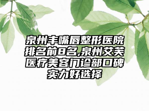 泉州丰嘴唇整形医院排名前8名,泉州艾芙医疗美容门诊部口碑实力好选择