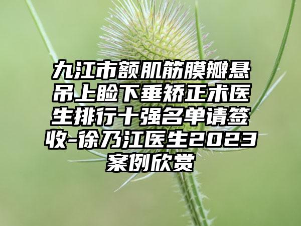 九江市额肌筋膜瓣悬吊上睑下垂矫正术医生排行十强名单请签收-徐乃江医生2023实例欣赏