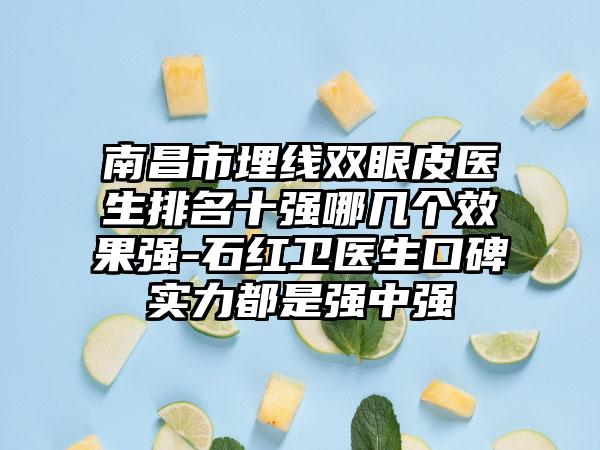 南昌市埋线双眼皮医生排名十强哪几个成果强-石红卫医生口碑实力都是强中强