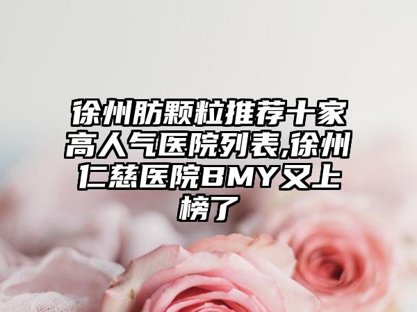 徐州肪颗粒推荐十家高人气医院列表,徐州仁慈医院BMY又上榜了