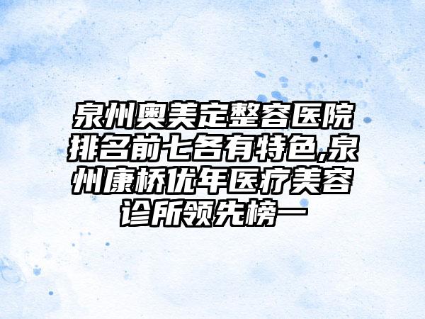 泉州奥美定整容医院排名前七各有特色,泉州康桥优年医疗美容诊所领跑榜一