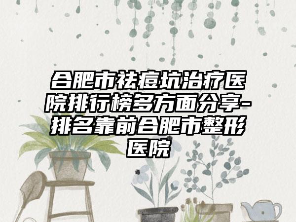 合肥市祛痘坑治疗医院排行榜多方面分享-排名靠前合肥市整形医院