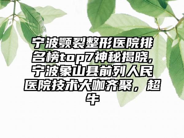 宁波颚裂整形医院排名榜top7神秘揭晓,宁波象山县前列人民医院技术大咖齐聚，超牛