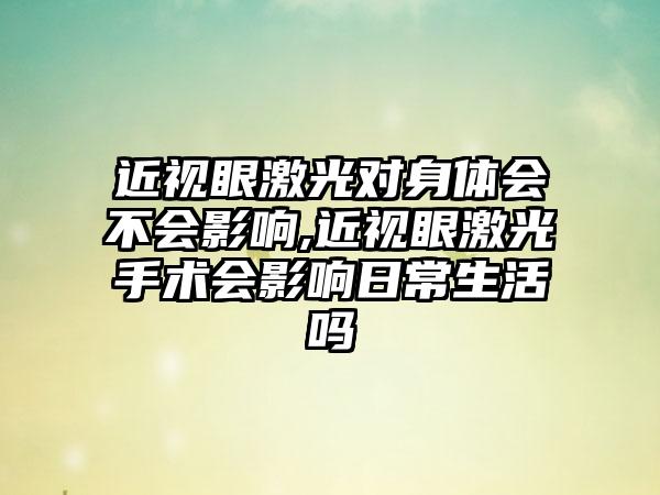 近视眼激光对身体会不会影响,近视眼激光手术会影响日常生活吗