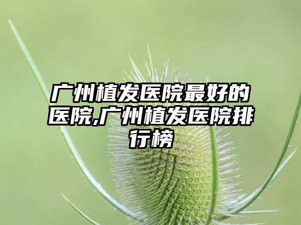 广州植发医院较好的医院,广州植发医院排行榜