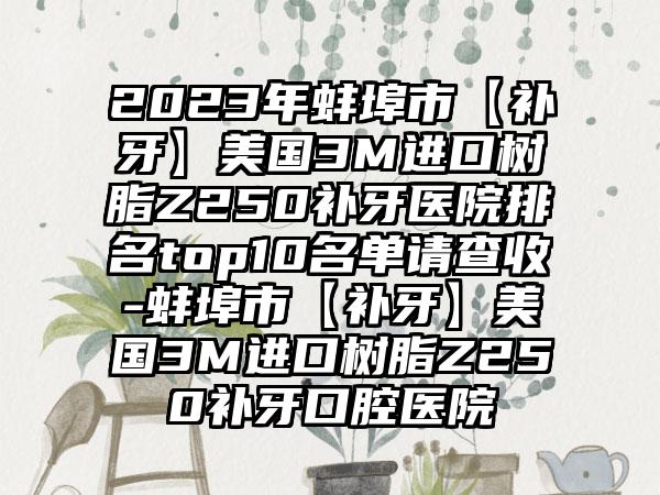 2023年蚌埠市【补牙】美国3M进口树脂Z250补牙医院排名top10名单请查收-蚌埠市【补牙】美国3M进口树脂Z250补牙口腔医院