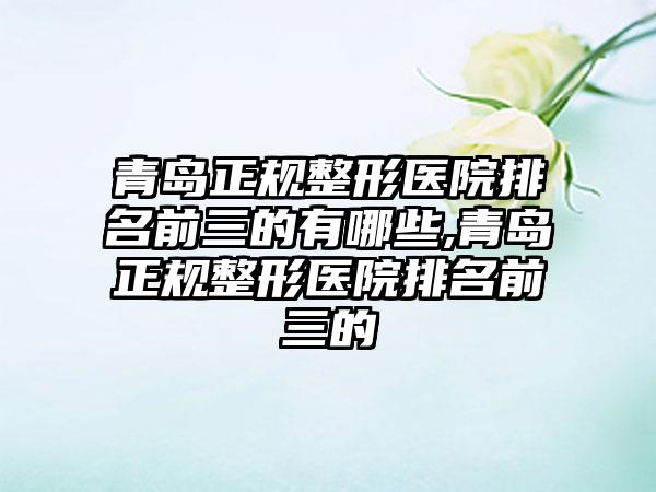 青岛正规整形医院排名前三的有哪些,青岛正规整形医院排名前三的