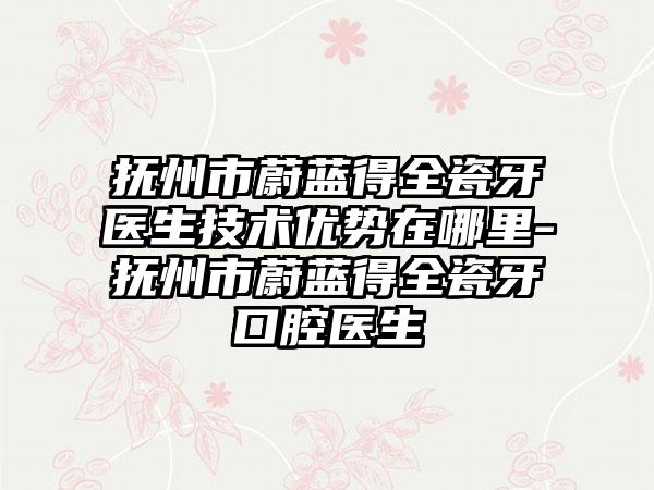 抚州市蔚蓝得全瓷牙医生技术优势在哪里-抚州市蔚蓝得全瓷牙口腔医生