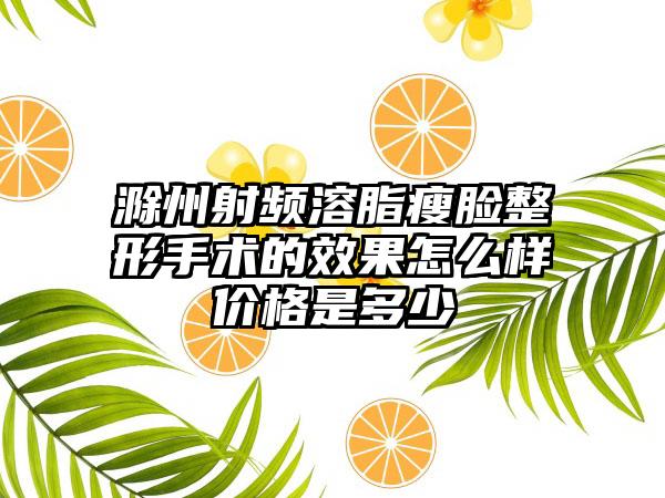 滁州射频溶脂瘦脸整形手术的成果怎么样价格是多少