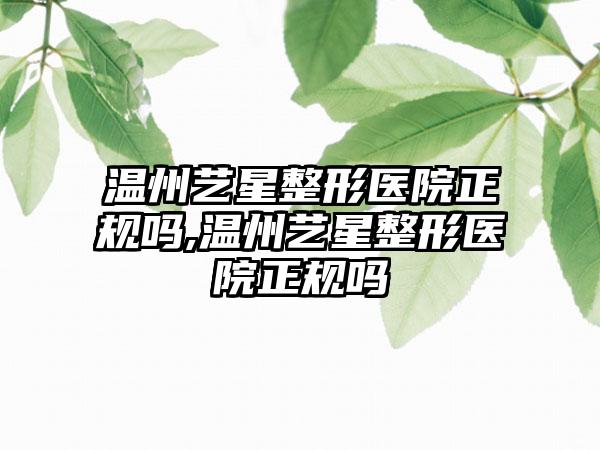 温州艺星整形医院正规吗,温州艺星整形医院正规吗