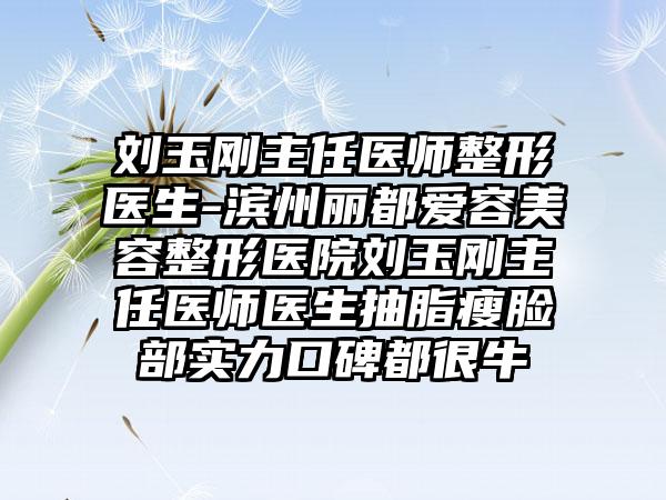 刘玉刚主任医师整形医生-滨州丽都爱容美容整形医院刘玉刚主任医师医生抽脂瘦脸部实力口碑都很牛