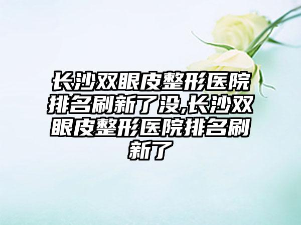 长沙双眼皮整形医院排名刷新了没,长沙双眼皮整形医院排名刷新了