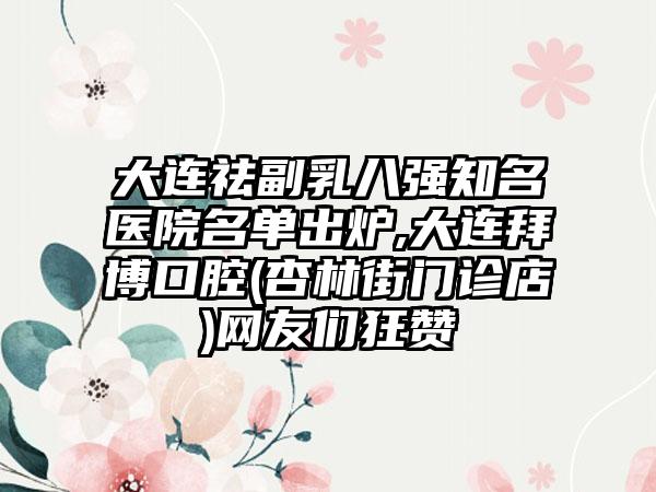 大连祛副乳八强有名医院名单出炉,大连拜博口腔(杏林街门诊店)网友们狂赞