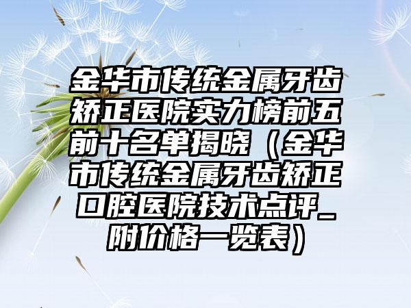 金华市传统金属牙齿矫正医院实力榜前五前十名单揭晓（金华市传统金属牙齿矫正口腔医院技术点评_附价格一览表）