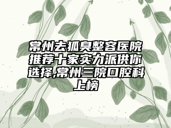 常州去狐臭整容医院推荐十家实力派供你选择,常州三院口腔科上榜