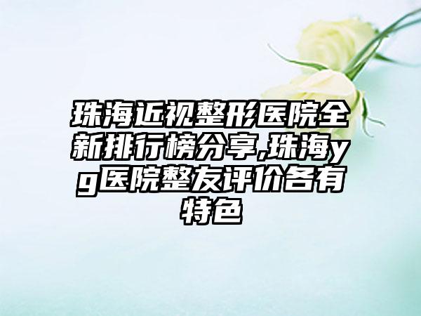 珠海近视整形医院全新排行榜分享,珠海yg医院整友评价各有特色