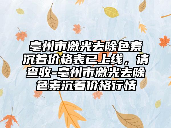 亳州市激光去除色素沉着价格表已上线，请查收-亳州市激光去除色素沉着价格行情