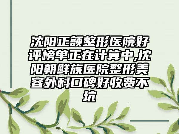 沈阳正额整形医院好评榜单正在计算中,沈阳朝鲜族医院整形美容外科口碑好收费不坑