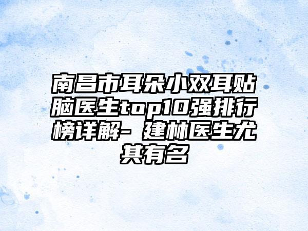 南昌市耳朵小双耳贴脑医生top10强排行榜详解-冮建林医生尤其有名