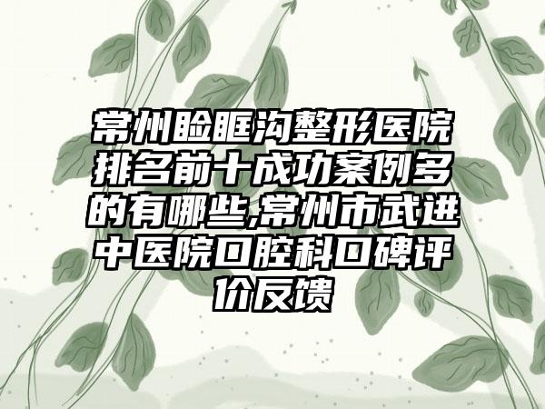 常州睑眶沟整形医院排名前十成功实例多的有哪些,常州市武进中医院口腔科口碑评价反馈