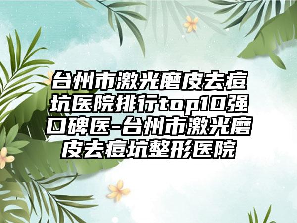 台州市激光磨皮去痘坑医院排行top10强口碑医-台州市激光磨皮去痘坑整形医院