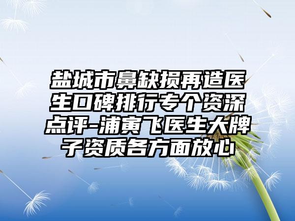 盐城市鼻缺损再造医生口碑排行专个资深点评-浦寅飞医生大牌子资质各方面放心