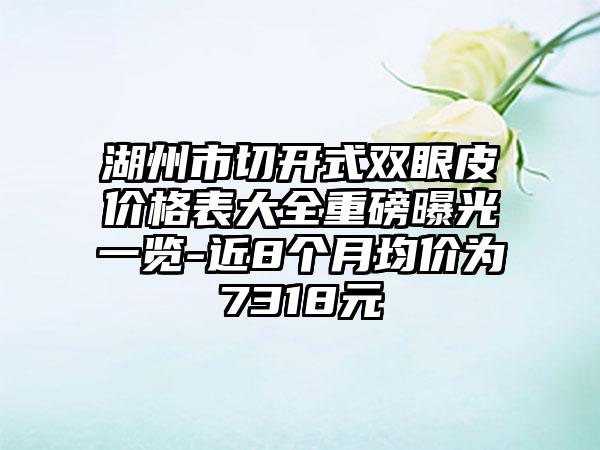 湖州市切开式双眼皮价格表大全重磅曝光一览-近8个月均价为7318元