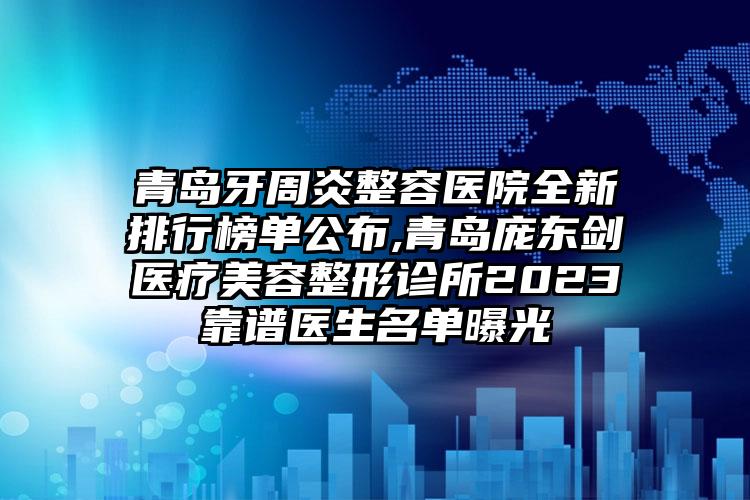 青岛牙周炎整容医院全新排行榜单公布,青岛庞东剑医疗美容整形诊所2023靠谱医生名单曝光